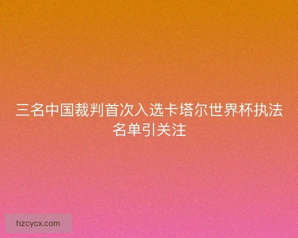 三名中国裁判首次入选卡塔尔世界杯执法名单引关注