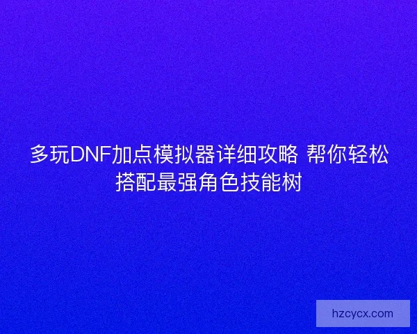 多玩DNF加点模拟器详细攻略 帮你轻松搭配最强角色技能树