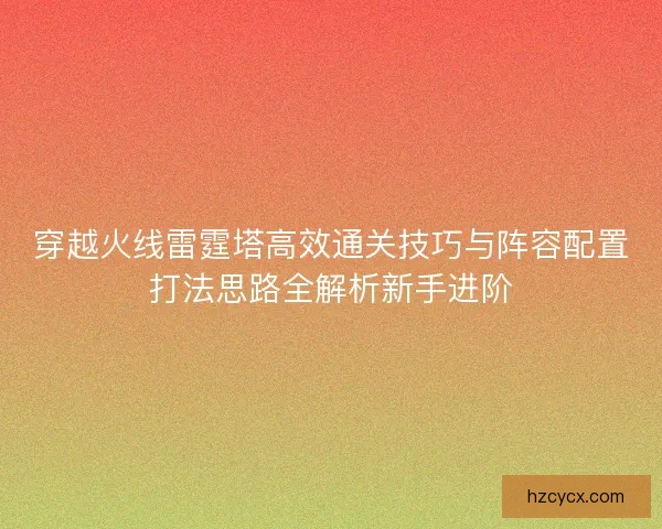 穿越火线雷霆塔高效通关技巧与阵容配置打法思路全解析新手进阶